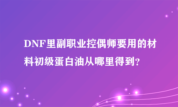 DNF里副职业控偶师要用的材料初级蛋白油从哪里得到？