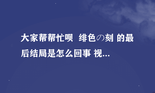 大家帮帮忙呗  绯色の刻 的最后结局是怎么回事 视频没有字幕 很郁闷