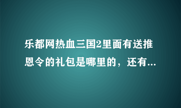 乐都网热血三国2里面有送推恩令的礼包是哪里的，还有什么礼包都？高分悬赏