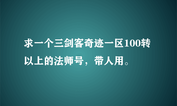 求一个三剑客奇迹一区100转以上的法师号，带人用。