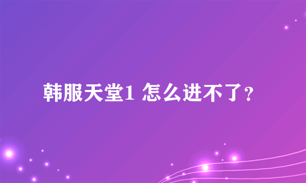 韩服天堂1 怎么进不了？