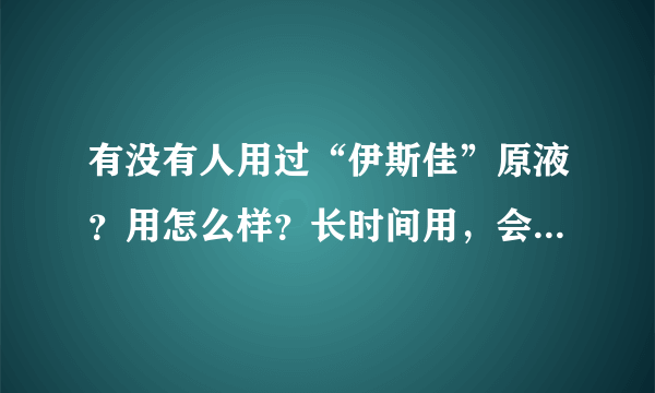 有没有人用过“伊斯佳”原液？用怎么样？长时间用，会有不好吗？