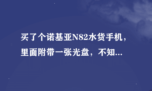 买了个诺基亚N82水货手机，里面附带一张光盘，不知道里面是什么，还有必要用啊