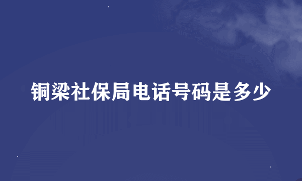 铜梁社保局电话号码是多少