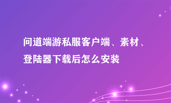 问道端游私服客户端、素材、登陆器下载后怎么安装