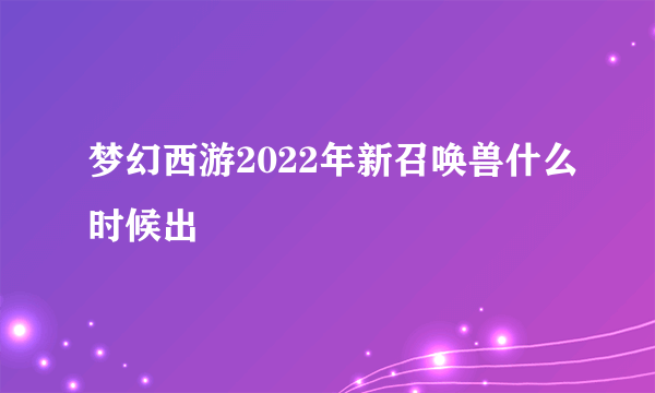 梦幻西游2022年新召唤兽什么时候出