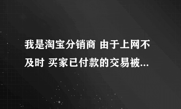 我是淘宝分销商 由于上网不及时 买家已付款的交易被关闭 我该怎么办