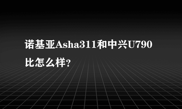 诺基亚Asha311和中兴U790比怎么样？