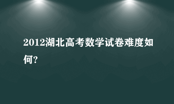 2012湖北高考数学试卷难度如何?