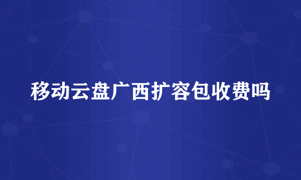 移动云盘广西扩容包收费吗