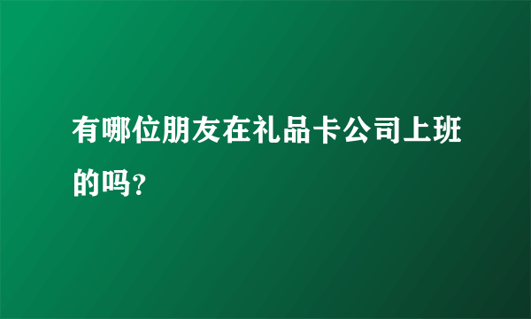 有哪位朋友在礼品卡公司上班的吗？