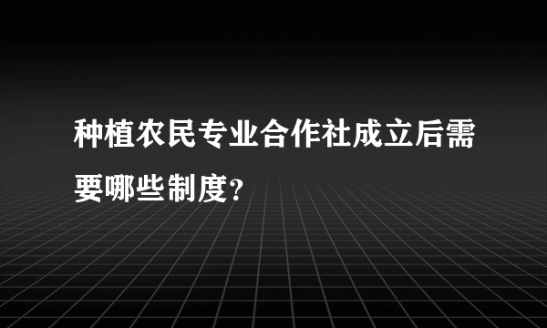 种植农民专业合作社成立后需要哪些制度？