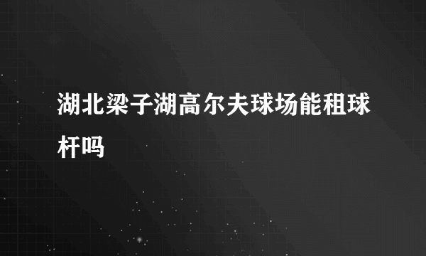 湖北梁子湖高尔夫球场能租球杆吗