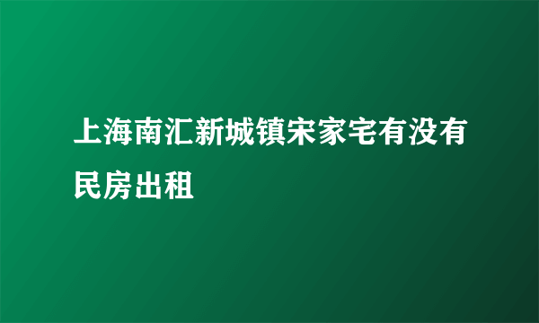 上海南汇新城镇宋家宅有没有民房出租