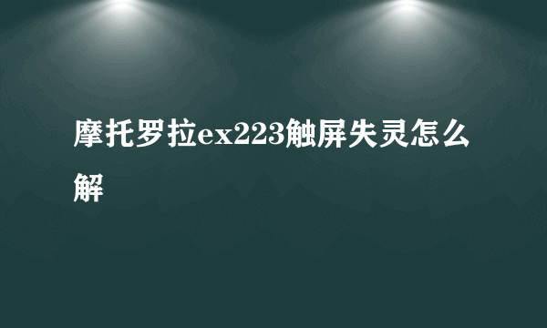 摩托罗拉ex223触屏失灵怎么解