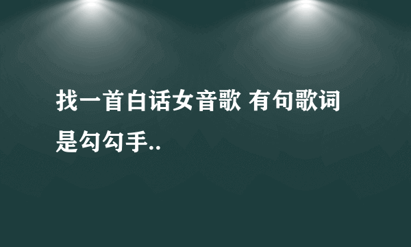 找一首白话女音歌 有句歌词是勾勾手..