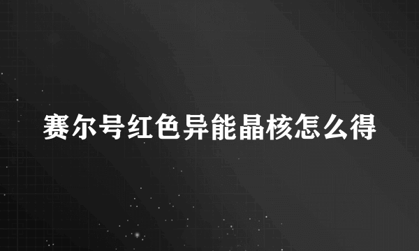 赛尔号红色异能晶核怎么得