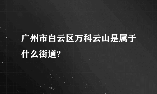 广州市白云区万科云山是属于什么街道?