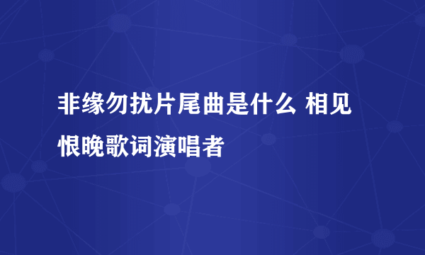 非缘勿扰片尾曲是什么 相见恨晚歌词演唱者