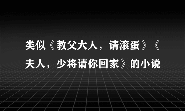 类似《教父大人，请滚蛋》《夫人，少将请你回家》的小说