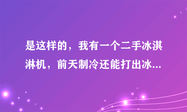 是这样的，我有一个二手冰淇淋机，前天制冷还能打出冰淇淋，可是今天突然就不制冷了