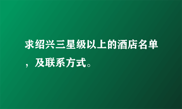 求绍兴三星级以上的酒店名单，及联系方式。