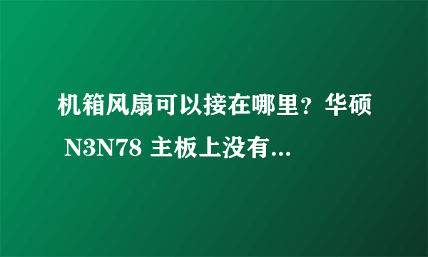 机箱风扇可以接在哪里？华硕 N3N78 主板上没有插孔，怎么解决呢？