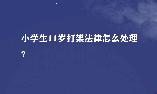 小学生11岁打架法律怎么处理？