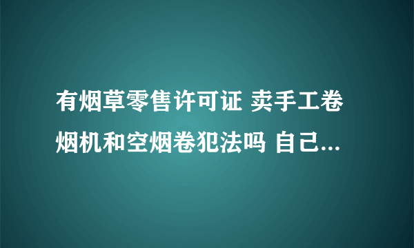 有烟草零售许可证 卖手工卷烟机和空烟卷犯法吗 自己不做卷烟