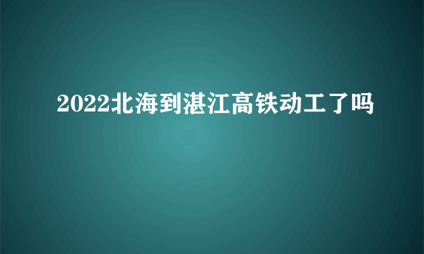 2022北海到湛江高铁动工了吗