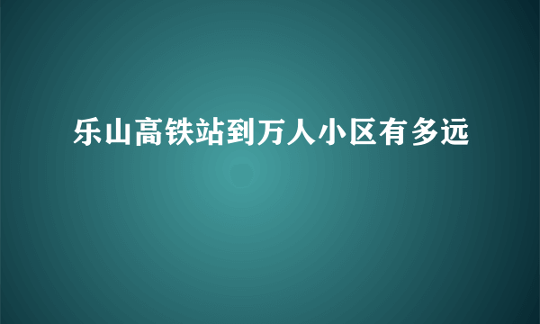 乐山高铁站到万人小区有多远