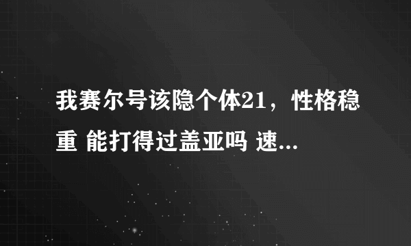 我赛尔号该隐个体21，性格稳重 能打得过盖亚吗 速度和特工学习力255 现八十级