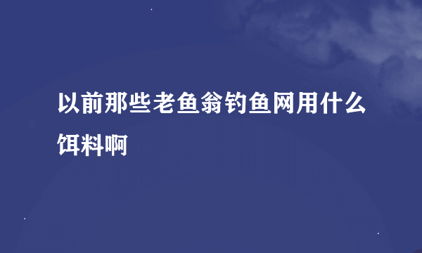 以前那些老鱼翁钓鱼网用什么饵料啊