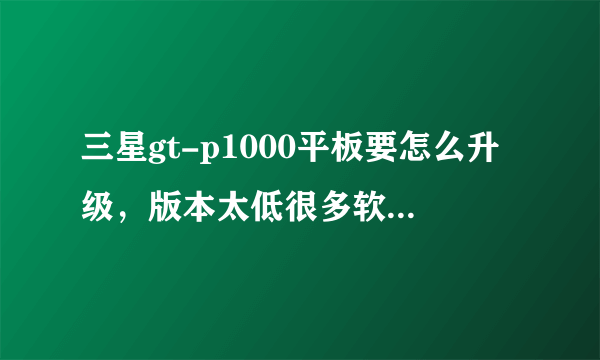 三星gt-p1000平板要怎么升级，版本太低很多软件都不能用+