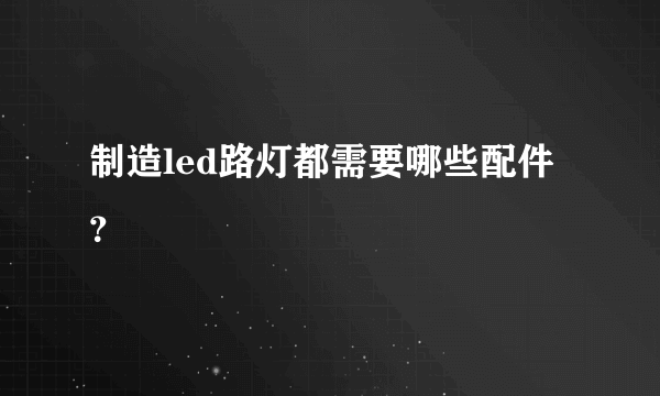 制造led路灯都需要哪些配件？