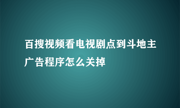 百搜视频看电视剧点到斗地主广告程序怎么关掉