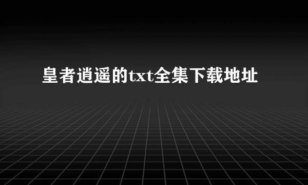 皇者逍遥的txt全集下载地址