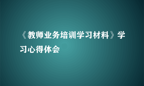 《教师业务培训学习材料》学习心得体会