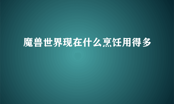 魔兽世界现在什么烹饪用得多