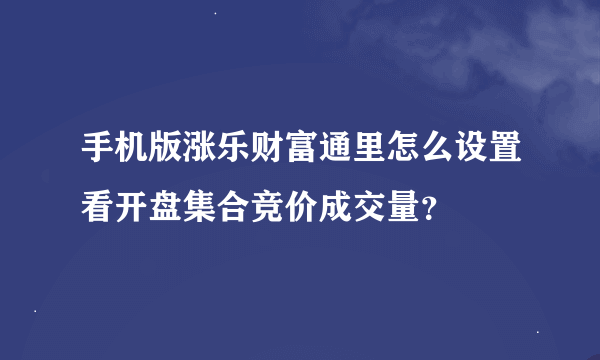 手机版涨乐财富通里怎么设置看开盘集合竞价成交量？