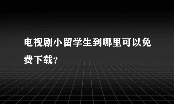 电视剧小留学生到哪里可以免费下载？