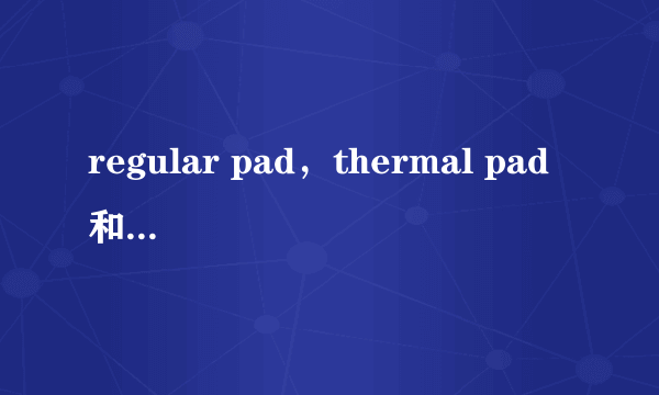 regular pad，thermal pad 和anti pad的区别使用