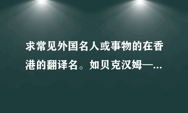 求常见外国名人或事物的在香港的翻译名。如贝克汉姆——碧咸，阿森纳——阿仙奴，新西兰——纽西兰。