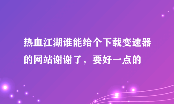 热血江湖谁能给个下载变速器的网站谢谢了，要好一点的