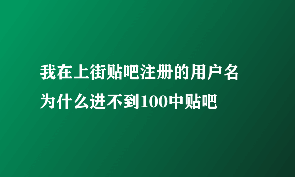 我在上街贴吧注册的用户名 为什么进不到100中贴吧