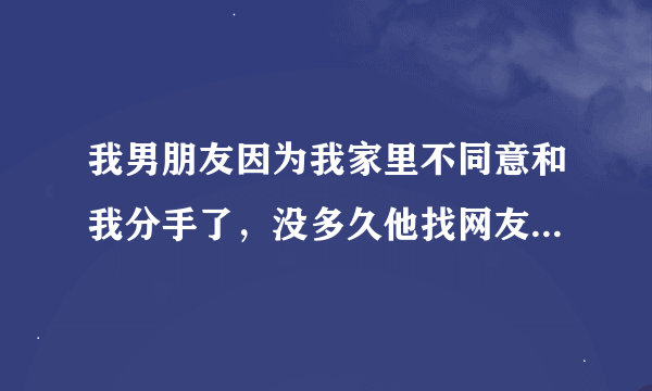 我男朋友因为我家里不同意和我分手了，没多久他找网友，还见面好几次