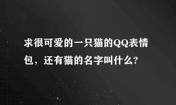 求很可爱的一只猫的QQ表情包，还有猫的名字叫什么?