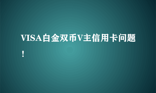 VISA白金双币V主信用卡问题！