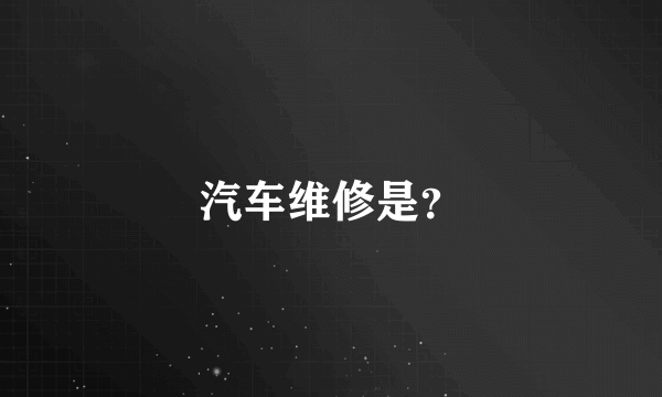 汽车维修是？