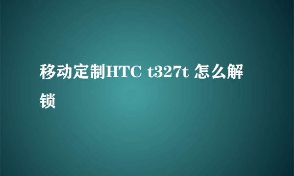 移动定制HTC t327t 怎么解锁